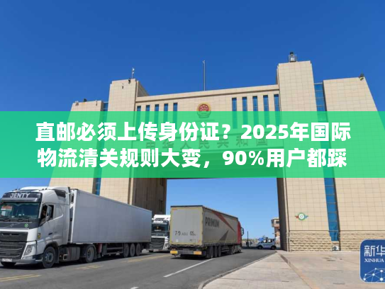 直邮必须上传身份证？2025年国际物流清关规则大变，90%用户都踩过这些坑！