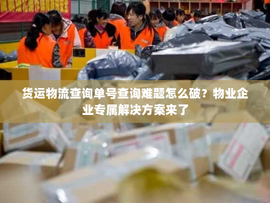 货运物流查询单号查询难题怎么破？物业企业专属解决方案来了