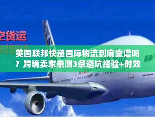 美国联邦快递国际物流到底靠谱吗？跨境卖家亲测3条避坑经验+时效真相