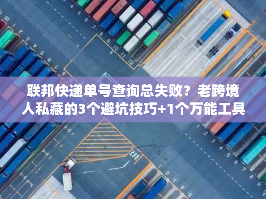 联邦快递单号查询总失败？老跨境人私藏的3个避坑技巧+1个万能工具