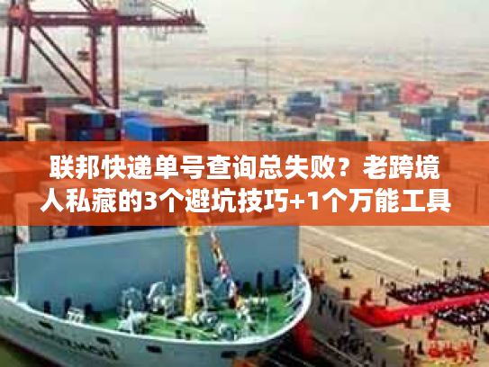 联邦快递单号查询总失败？老跨境人私藏的3个避坑技巧+1个万能工具