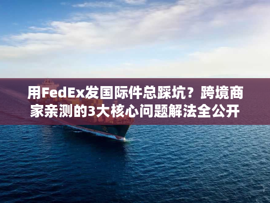 用FedEx发国际件总踩坑?跨境商家亲测的3大核心问题解法全公开 用FedEx发国际件总踩坑?跨境商家亲测的3大核心问题解法全公开