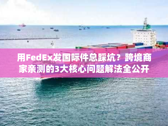 用FedEx发国际件总踩坑?跨境商家亲测的3大核心问题解法全公开 用FedEx发国际件总踩坑?跨境商家亲测的3大核心问题解法全公开