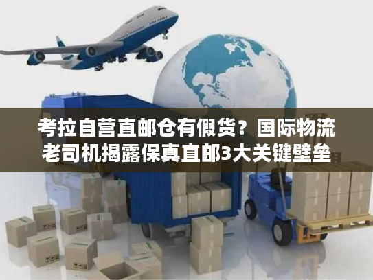 考拉自营直邮仓有假货？国际物流老司机揭露保真直邮3大关键壁垒