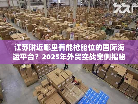 江苏附近哪里有能抢舱位的国际海运平台？2025年外贸实战案例揭秘