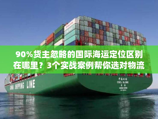 90%货主忽略的国际海运定位区别在哪里？3个实战案例帮你选对物流不踩坑