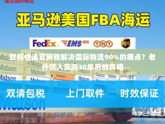 联邦快递官网能解决国际物流90%的痛点？老外贸人实测30单后的真相