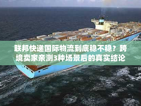 联邦快递国际物流到底稳不稳？跨境卖家亲测3种场景后的真实结论