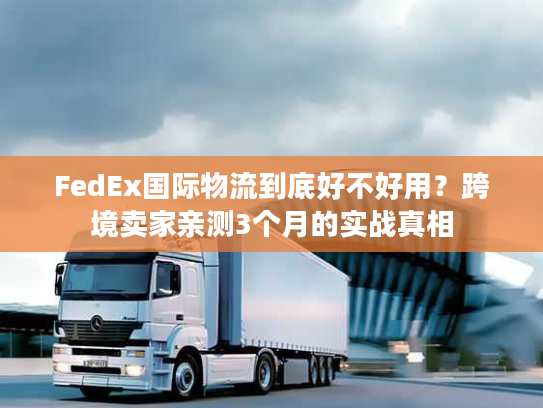 FedEx国际物流到底好不好用？跨境卖家亲测3个月的实战真相