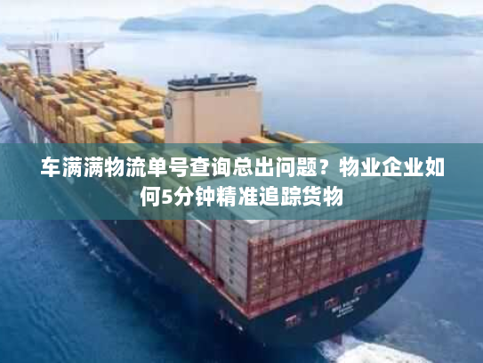 车满满物流单号查询总出问题？物业企业如何5分钟精准追踪货物