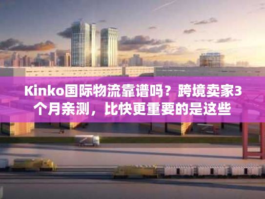Kinko国际物流靠谱吗？跨境卖家3个月亲测，比快更重要的是这些