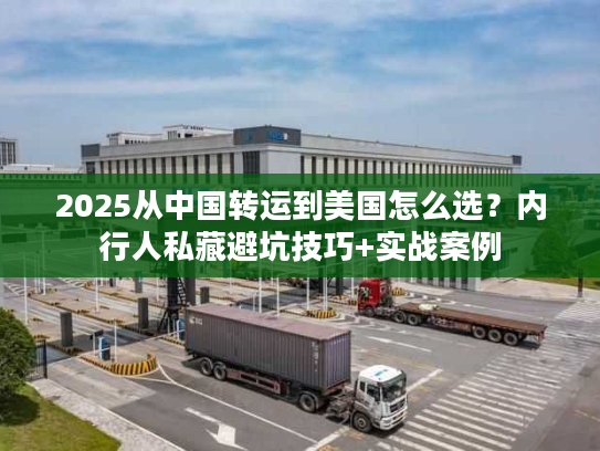 2025从中国转运到美国怎么选？内行人私藏避坑技巧+实战案例