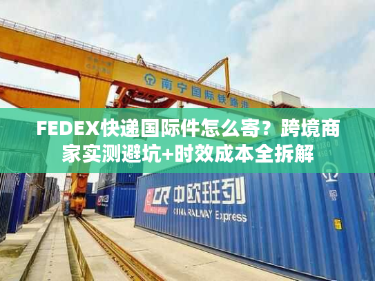FEDEX快递国际件怎么寄？跨境商家实测避坑+时效成本全拆解
