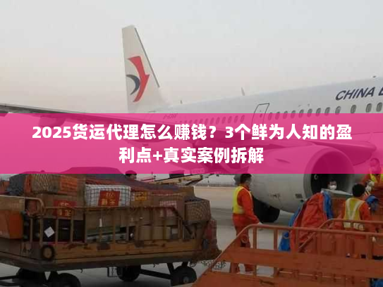 2025货运代理怎么赚钱？3个鲜为人知的盈利点+真实案例拆解