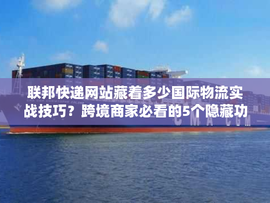 联邦快递网站藏着多少国际物流实战技巧？跨境商家必看的5个隐藏功能