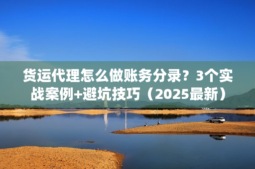 货运代理怎么做账务分录？3个实战案例+避坑技巧（2025最新）