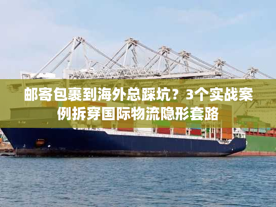 邮寄包裹到海外总踩坑？3个实战案例拆穿国际物流隐形套路