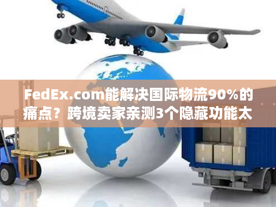FedEx.com能解决国际物流90%的痛点？跨境卖家亲测3个隐藏功能太香了