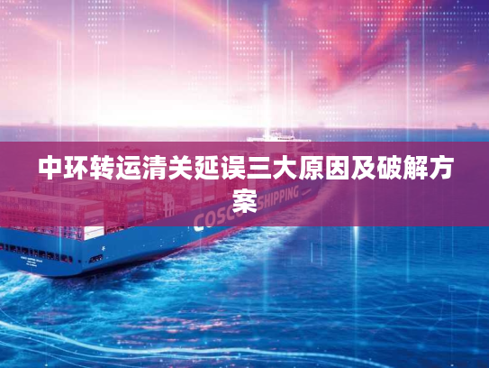 中环转运清关延误三大原因及破解方案 中环转运清关延误三大原因及破解方案