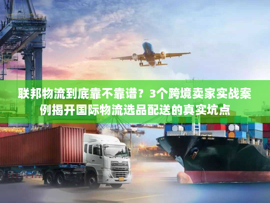 联邦物流到底靠不靠谱？3个跨境卖家实战案例揭开国际物流选品配送的真实坑点