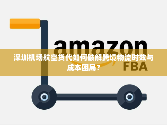 深圳机场航空货代如何破解跨境物流时效与成本困局？