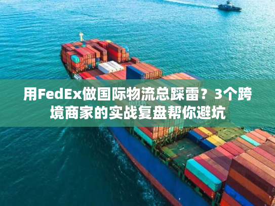用FedEx做国际物流总踩雷?3个跨境商家的实战复盘帮你避坑 用FedEx做国际物流总踩雷?3个跨境商家的实战复盘帮你避坑
