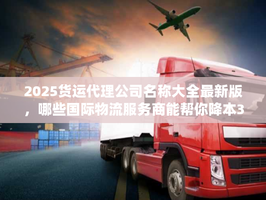 2025货运代理公司名称大全最新版，哪些国际物流服务商能帮你降本30%