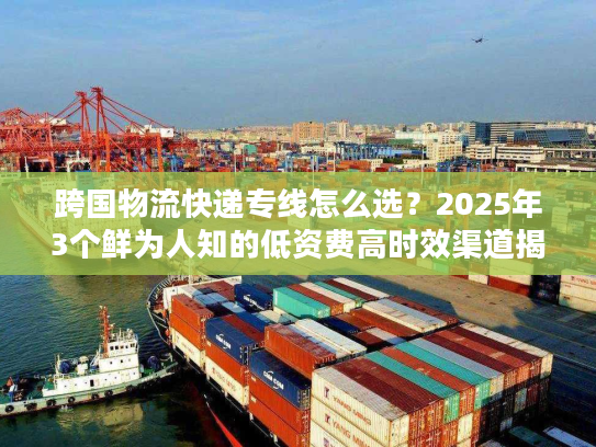 跨国物流快递专线怎么选？2025年3个鲜为人知的低资费高时效渠道揭秘