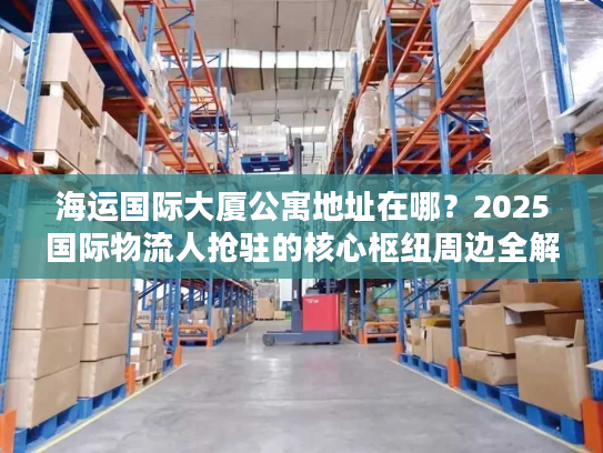 海运国际大厦公寓地址在哪?2025国际物流人抢驻的核心枢纽周边全解析 海运国际大厦公寓地址在哪?2025国际物流人抢驻的核心枢纽周边全解析