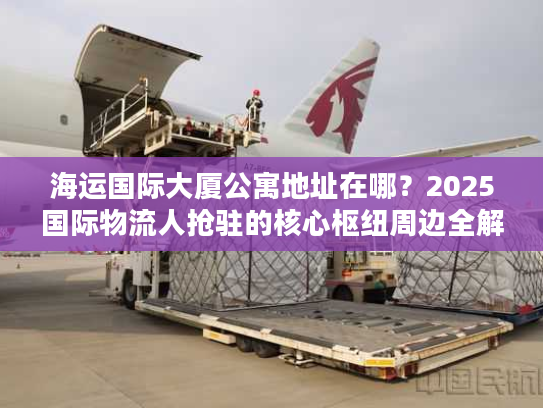 海运国际大厦公寓地址在哪?2025国际物流人抢驻的核心枢纽周边全解析 海运国际大厦公寓地址在哪?2025国际物流人抢驻的核心枢纽周边全解析