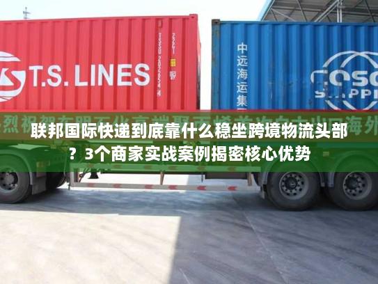 联邦国际快递到底靠什么稳坐跨境物流头部？3个商家实战案例揭密核心优势