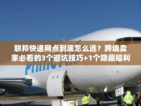 联邦快递网点到底怎么选？跨境卖家必看的3个避坑技巧+1个隐藏福利