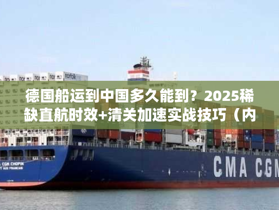 德国船运到中国多久能到？2025稀缺直航时效+清关加速实战技巧（内附案例）