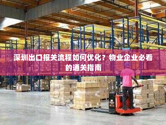 深圳出口报关流程如何优化？物业企业必看的通关指南