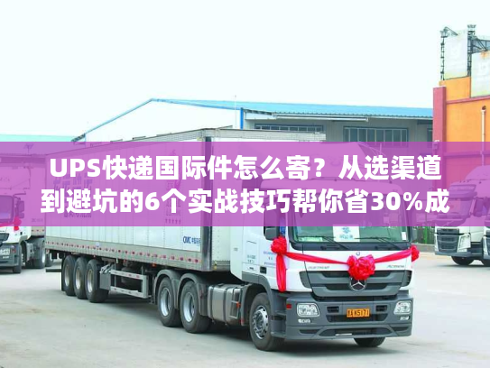 UPS快递国际件怎么寄?从选渠道到避坑的6个实战技巧帮你省30%成本 UPS快递国际件怎么寄?从选渠道到避坑的6个实战技巧帮你省30%成本
