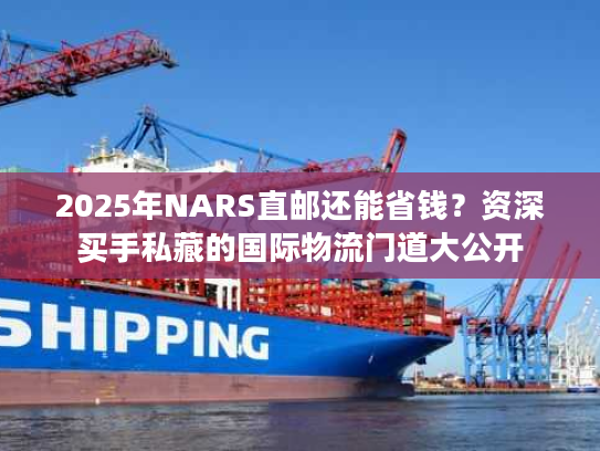 2025年NARS直邮还能省钱？资深买手私藏的国际物流门道大公开