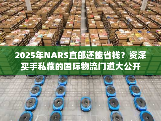 2025年NARS直邮还能省钱？资深买手私藏的国际物流门道大公开