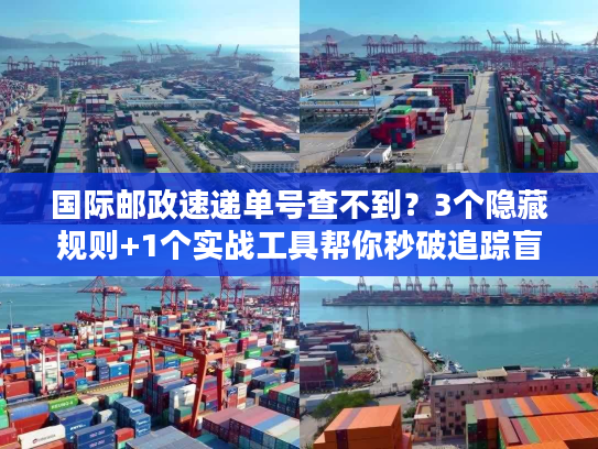 国际邮政速递单号查不到?3个隐藏规则+1个实战工具帮你秒破追踪盲区 国际邮政速递单号查不到?3个隐藏规则+1个实战工具帮你秒破追踪盲区