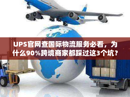 UPS官网查国际物流服务必看，为什么90%跨境商家都踩过这3个坑？