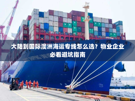 大陆到国际澳洲海运专线怎么选?物业企业必看避坑指南