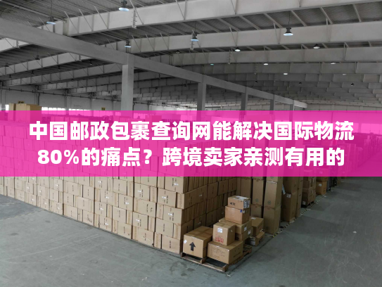 中国邮政包裹查询网能解决国际物流80%的痛点？跨境卖家亲测有用的实战技巧