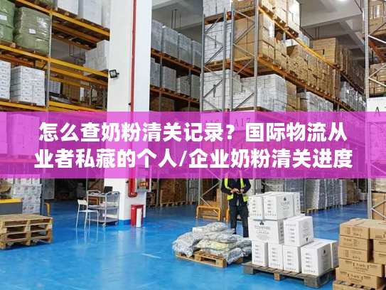 怎么查奶粉清关记录？国际物流从业者私藏的个人/企业奶粉清关进度查询方法