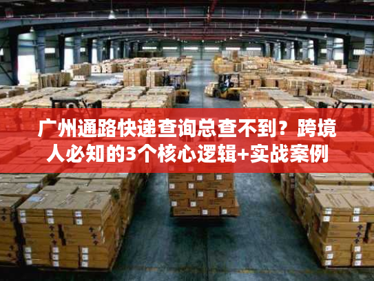 广州通路快递查询总查不到?跨境人必知的3个核心逻辑+实战案例 广州通路快递查询总查不到?跨境人必知的3个核心逻辑+实战案例