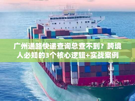 广州通路快递查询总查不到?跨境人必知的3个核心逻辑+实战案例 广州通路快递查询总查不到?跨境人必知的3个核心逻辑+实战案例