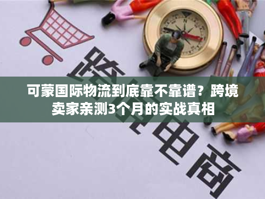 可蒙国际物流到底靠不靠谱？跨境卖家亲测3个月的实战真相