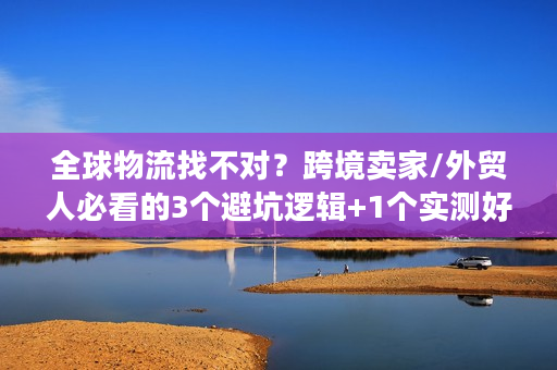 全球物流找不对？跨境卖家/外贸人必看的3个避坑逻辑+1个实测好用的选品配送方案