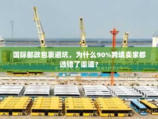 国际邮政包裹避坑，为什么90%跨境卖家都选错了渠道？