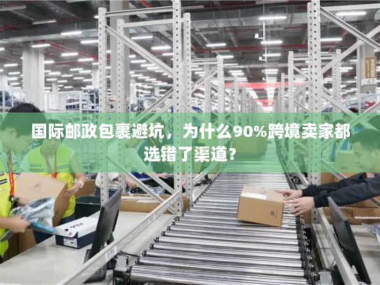 国际邮政包裹避坑，为什么90%跨境卖家都选错了渠道？