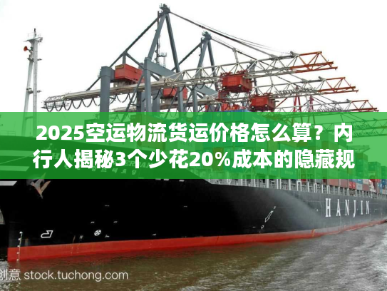 2025空运物流货运价格怎么算？内行人揭秘3个少花20%成本的隐藏规则！