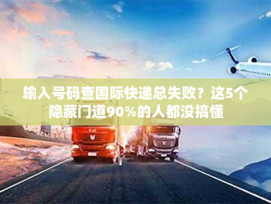 输入号码查国际快递总失败？这5个隐藏门道90%的人都没搞懂